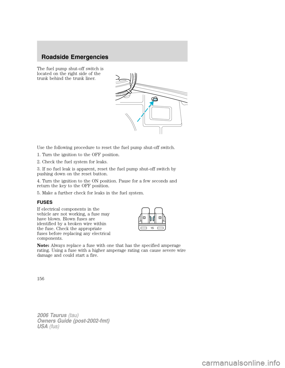 FORD TAURUS 2006 4.G Owners Manual The fuel pump shut-off switch is
located on the right side of the
trunk behind the trunk liner.
Use the following procedure to reset the fuel pump shut-off switch.
1. Turn the ignition to the OFF posi FORD TAURUS 2006 4.G Owners Manual The fuel pump shut-off switch is
located on the right side of the
trunk behind the trunk liner.
Use the following procedure to reset the fuel pump shut-off switch.
1. Turn the ignition to the OFF posi