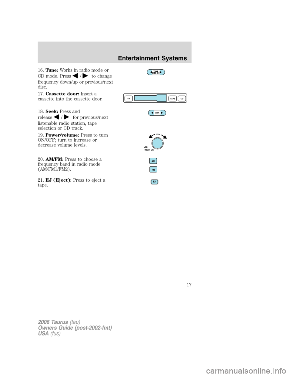 FORD TAURUS 2006 4.G User Guide 16.Tune:Works in radio mode or
CD mode. Press
/to change
frequency down/up or previous/next
disc.
17.Cassette door:Insert a
cassette into the cassette door.
18.Seek:Press and
release
/for previous/nex