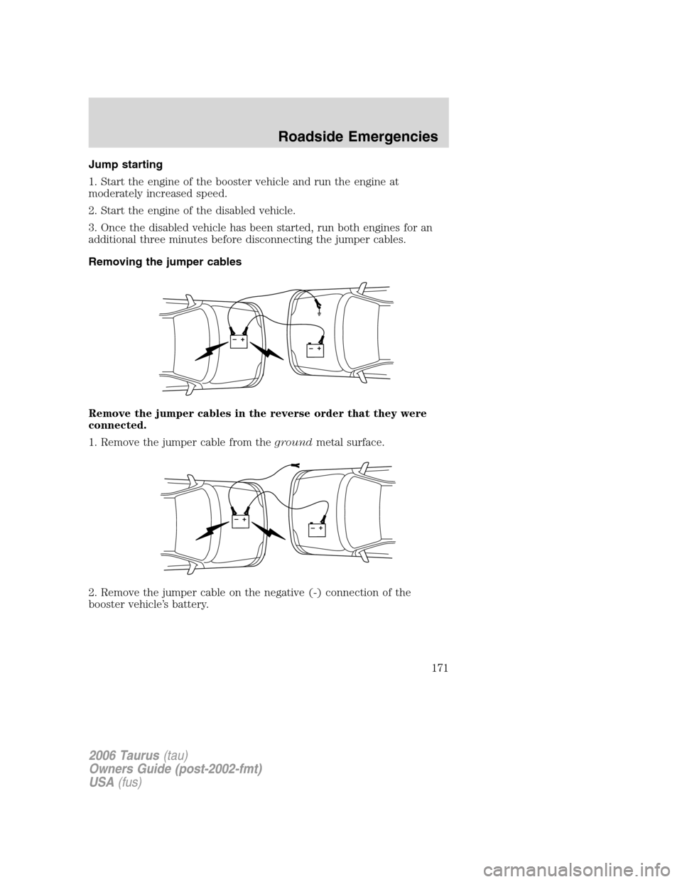 FORD TAURUS 2006 4.G Owners Manual Jump starting
1. Start the engine of the booster vehicle and run the engine at
moderately increased speed.
2. Start the engine of the disabled vehicle.
3. Once the disabled vehicle has been started, r