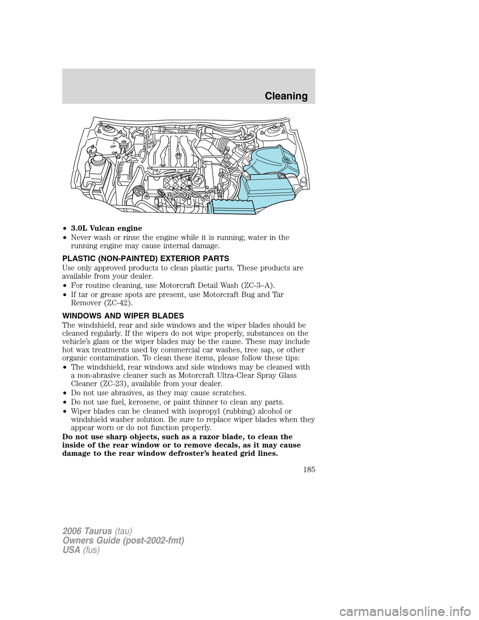 FORD TAURUS 2006 4.G Owners Manual •3.0L Vulcan engine
•Never wash or rinse the engine while it is running; water in the
running engine may cause internal damage.
PLASTIC (NON-PAINTED) EXTERIOR PARTS
Use only approved products to c FORD TAURUS 2006 4.G Owners Manual •3.0L Vulcan engine
•Never wash or rinse the engine while it is running; water in the
running engine may cause internal damage.
PLASTIC (NON-PAINTED) EXTERIOR PARTS
Use only approved products to c