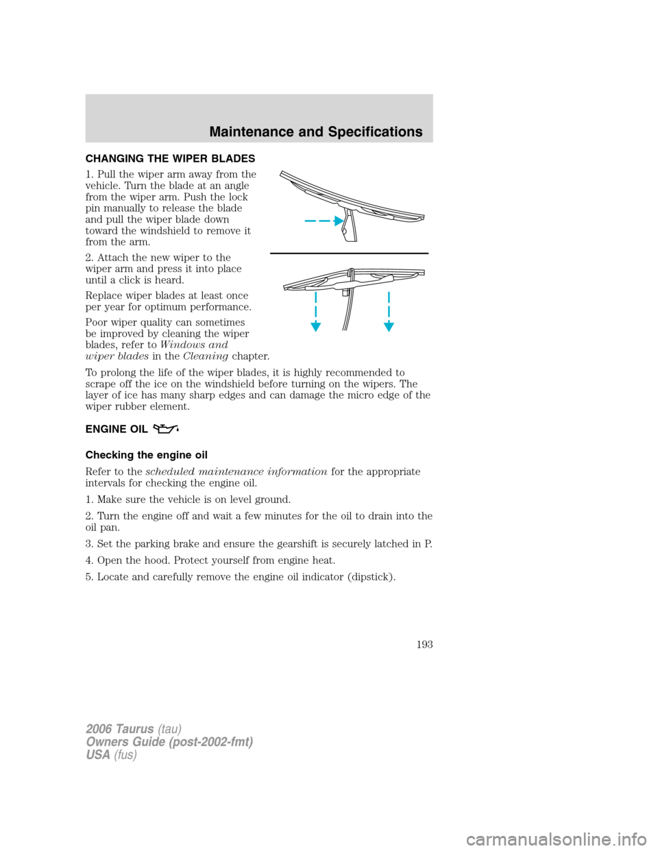 FORD TAURUS 2006 4.G Owners Manual CHANGING THE WIPER BLADES
1. Pull the wiper arm away from the
vehicle. Turn the blade at an angle
from the wiper arm. Push the lock
pin manually to release the blade
and pull the wiper blade down
towa FORD TAURUS 2006 4.G Owners Manual CHANGING THE WIPER BLADES
1. Pull the wiper arm away from the
vehicle. Turn the blade at an angle
from the wiper arm. Push the lock
pin manually to release the blade
and pull the wiper blade down
towa