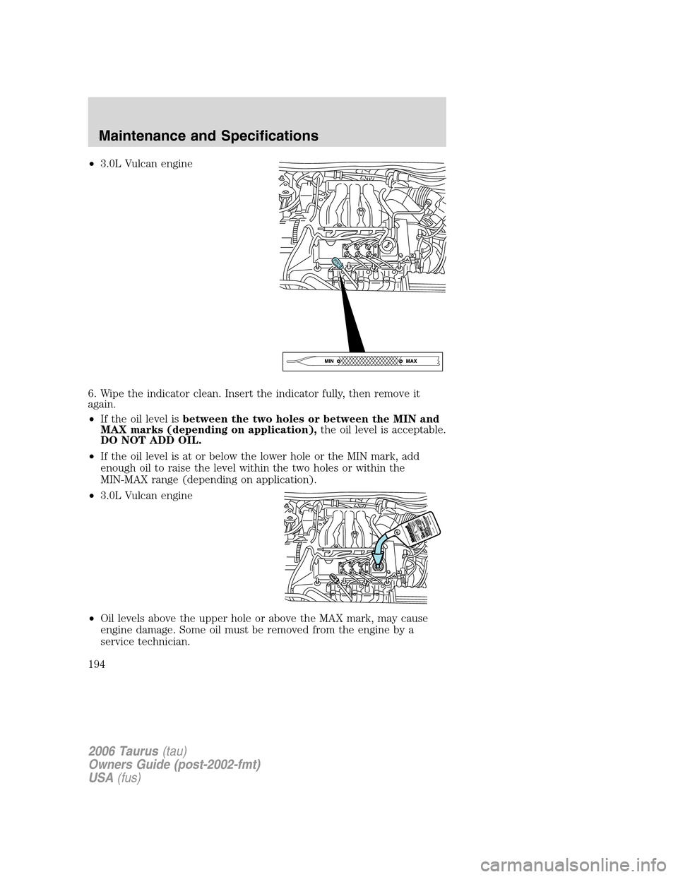 FORD TAURUS 2006 4.G Owners Manual •3.0L Vulcan engine
6. Wipe the indicator clean. Insert the indicator fully, then remove it
again.
•If the oil level isbetween the two holes or between the MIN and
MAX marks (depending on applicat FORD TAURUS 2006 4.G Owners Manual •3.0L Vulcan engine
6. Wipe the indicator clean. Insert the indicator fully, then remove it
again.
•If the oil level isbetween the two holes or between the MIN and
MAX marks (depending on applicat