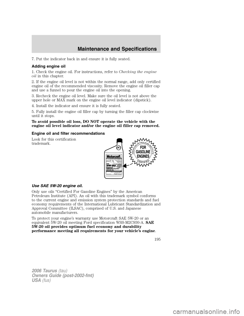 FORD TAURUS 2006 4.G Owners Manual 7. Put the indicator back in and ensure it is fully seated.
Adding engine oil
1. Check the engine oil. For instructions, refer toChecking the engine
oilin this chapter.
2. If the engine oil level is n FORD TAURUS 2006 4.G Owners Manual 7. Put the indicator back in and ensure it is fully seated.
Adding engine oil
1. Check the engine oil. For instructions, refer toChecking the engine
oilin this chapter.
2. If the engine oil level is n
