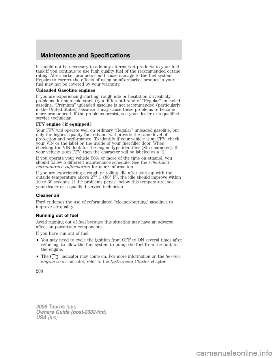 FORD TAURUS 2006 4.G Owners Manual It should not be necessary to add any aftermarket products to your fuel
tank if you continue to use high quality fuel of the recommended octane
rating. Aftermarket products could cause damage to the f