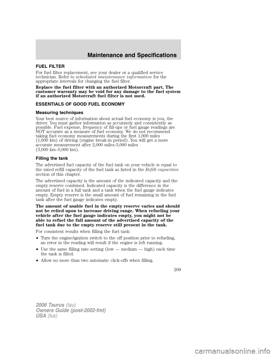 FORD TAURUS 2006 4.G Owners Manual FUEL FILTER
For fuel filter replacement, see your dealer or a qualified service
technician. Refer toscheduled maintenance informationfor the
appropriate intervals for changing the fuel filter.
Replace