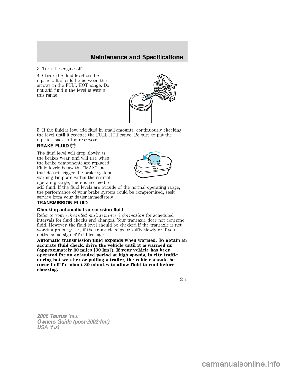 FORD TAURUS 2006 4.G User Guide 3. Turn the engine off.
4. Check the fluid level on the
dipstick. It should be between the
arrows in the FULL HOT range. Do
not add fluid if the level is within
this range.
5. If the fluid is low, add