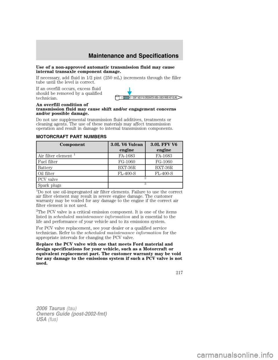 FORD TAURUS 2006 4.G Owners Manual Use of a non-approved automatic transmission fluid may cause
internal transaxle component damage.
If necessary, add fluid in 1/2 pint (250 mL) increments through the filler
tube until the level is cor