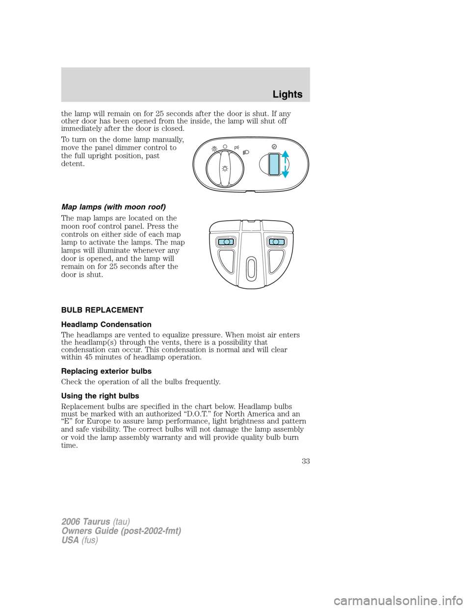 FORD TAURUS 2006 4.G Owners Guide the lamp will remain on for 25 seconds after the door is shut. If any
other door has been opened from the inside, the lamp will shut off
immediately after the door is closed.
To turn on the dome lamp 