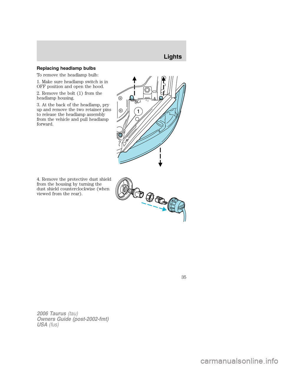 FORD TAURUS 2006 4.G Owners Guide Replacing headlamp bulbs
To remove the headlamp bulb:
1. Make sure headlamp switch is in
OFF position and open the hood.
2. Remove the bolt (1) from the
headlamp housing.
3. At the back of the headlam