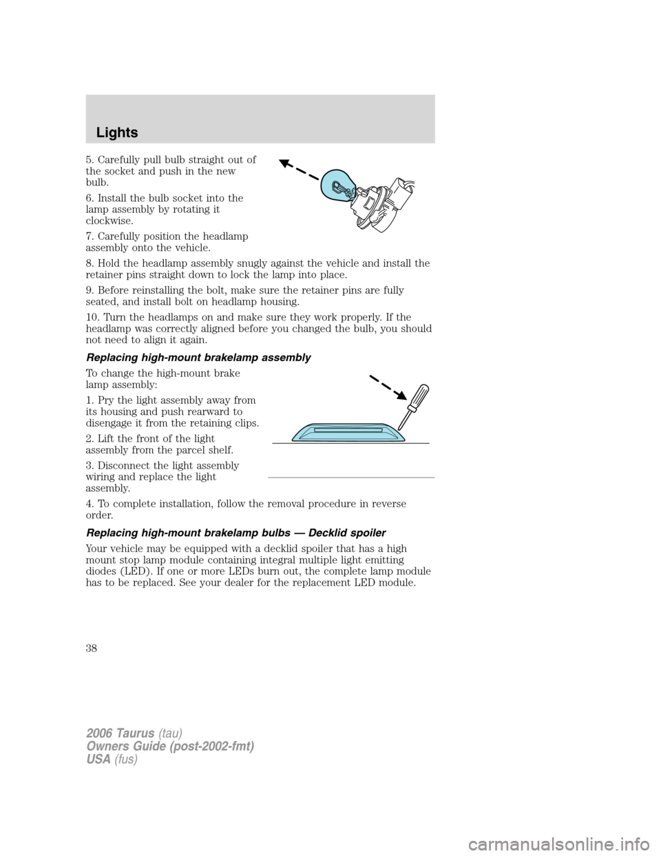 FORD TAURUS 2006 4.G Owners Guide 5. Carefully pull bulb straight out of
the socket and push in the new
bulb.
6. Install the bulb socket into the
lamp assembly by rotating it
clockwise.
7. Carefully position the headlamp
assembly onto