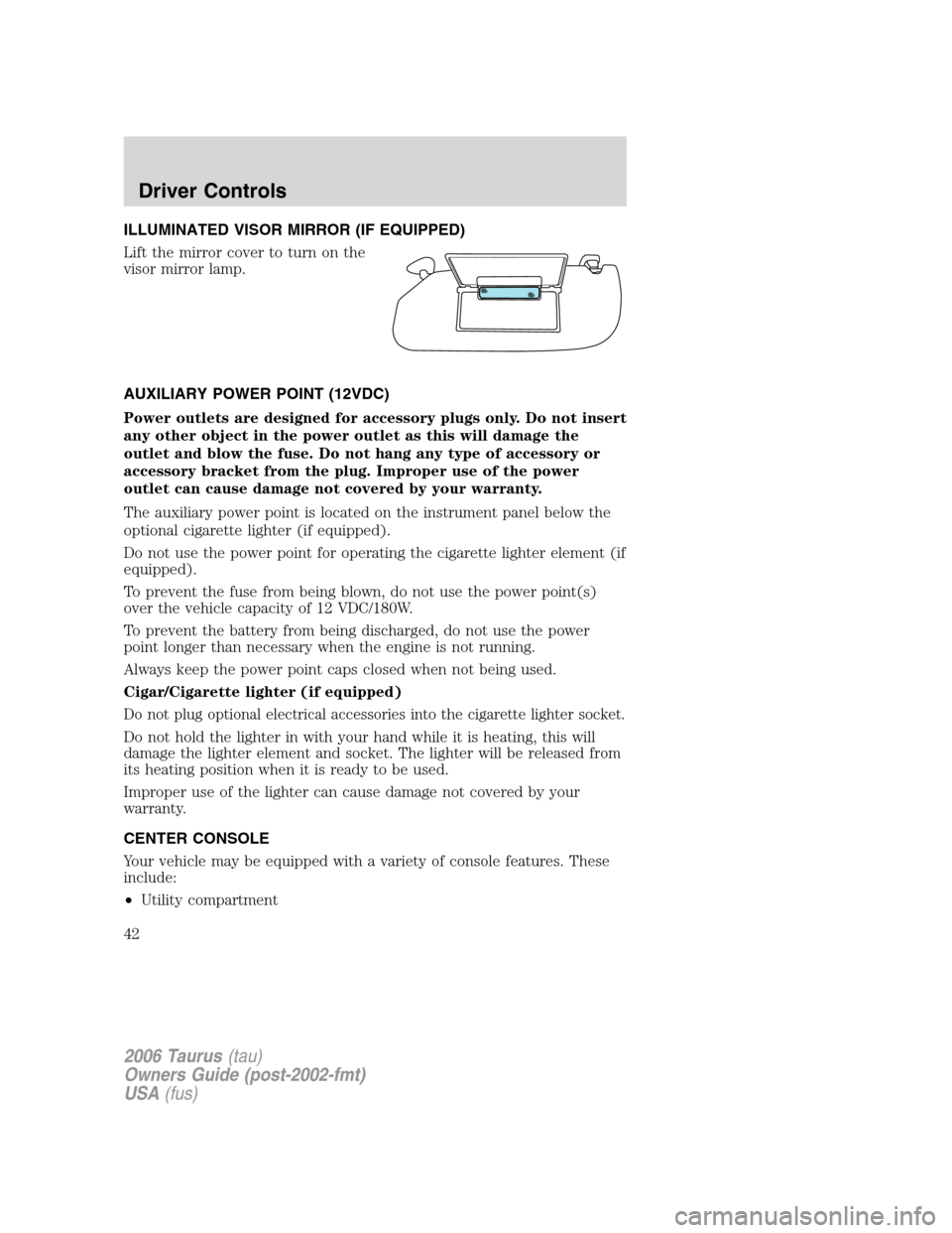 FORD TAURUS 2006 4.G Owners Manual ILLUMINATED VISOR MIRROR (IF EQUIPPED)
Lift the mirror cover to turn on the
visor mirror lamp.
AUXILIARY POWER POINT (12VDC)
Power outlets are designed for accessory plugs only. Do not insert
any othe