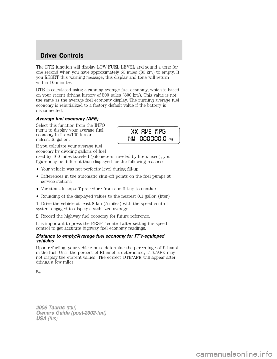 FORD TAURUS 2006 4.G Workshop Manual The DTE function will display LOW FUEL LEVEL and sound a tone for
one second when you have approximately 50 miles (80 km) to empty. If
you RESET this warning message, this display and tone will return