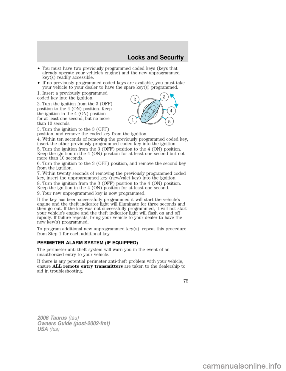 FORD TAURUS 2006 4.G Manual PDF •You must have two previously programmed coded keys (keys that
already operate your vehicle’s engine) and the new unprogrammed
key(s) readily accessible.
•If no previously programmed coded keys 