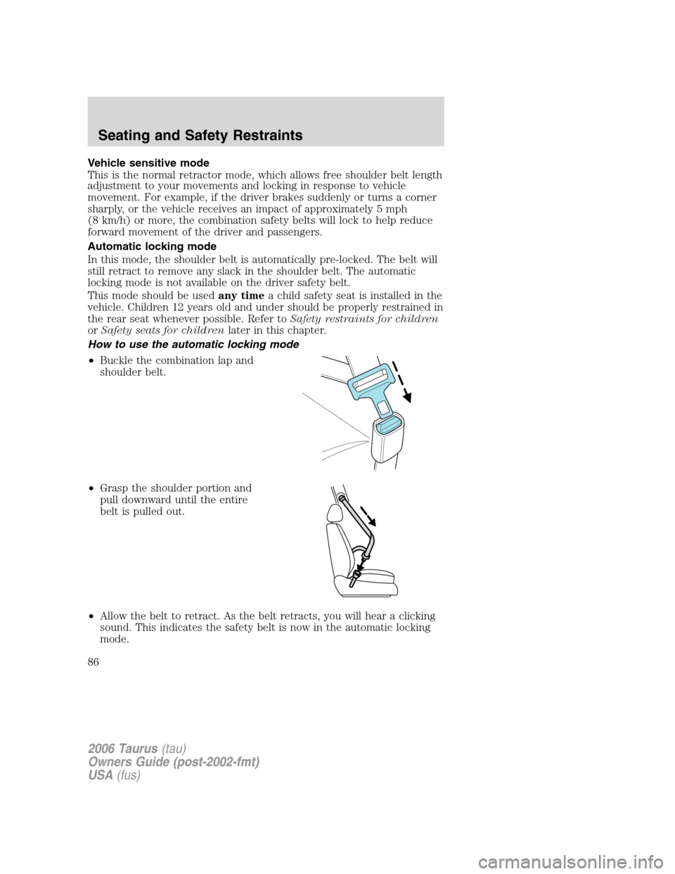 FORD TAURUS 2006 4.G Owners Manual Vehicle sensitive mode
This is the normal retractor mode, which allows free shoulder belt length
adjustment to your movements and locking in response to vehicle
movement. For example, if the driver br