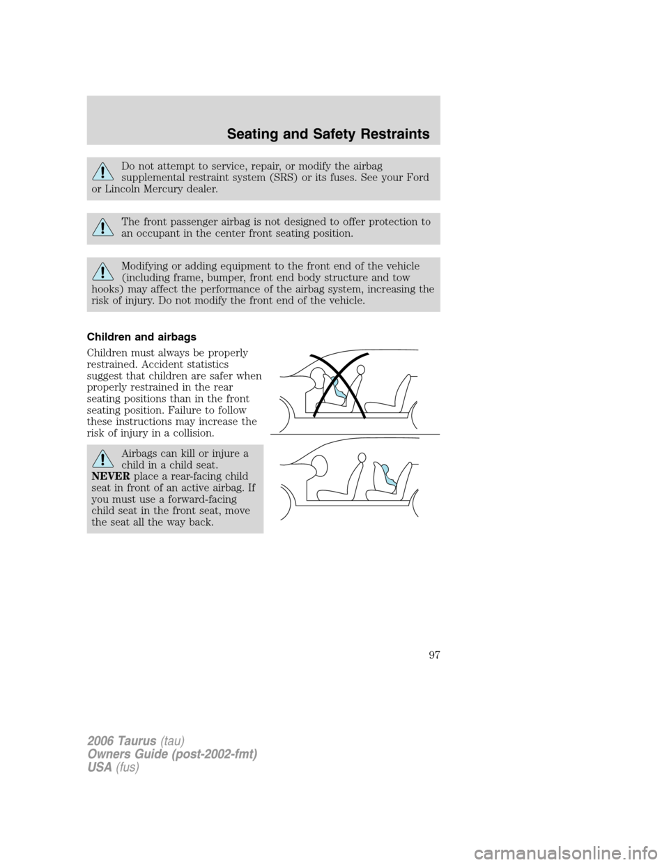 FORD TAURUS 2006 4.G Owners Manual Do not attempt to service, repair, or modify the airbag
supplemental restraint system (SRS) or its fuses. See your Ford
or Lincoln Mercury dealer.
The front passenger airbag is not designed to offer p