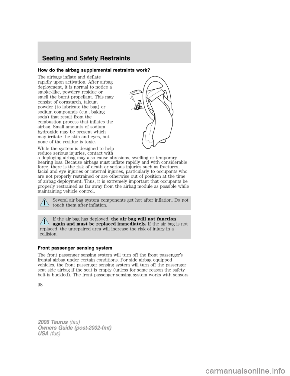 FORD TAURUS 2006 4.G Owners Manual How do the airbag supplemental restraints work?
The airbags inflate and deflate
rapidly upon activation. After airbag
deployment, it is normal to notice a
smoke-like, powdery residue or
smell the burn