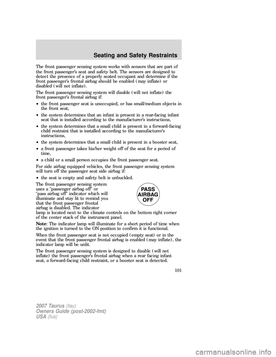 FORD TAURUS 2007 4.G Owners Manual The front passenger sensing system works with sensors that are part of
the front passenger’s seat and safety belt. The sensors are designed to
detect the presence of a properly seated occupant and d