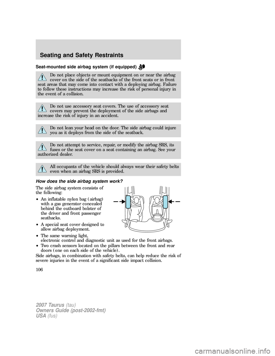 FORD TAURUS 2007 4.G Owners Manual Seat-mounted side airbag system (if equipped)
Do not place objects or mount equipment on or near the airbag
cover on the side of the seatbacks of the front seats or in front
seat areas that may come i FORD TAURUS 2007 4.G Owners Manual Seat-mounted side airbag system (if equipped)
Do not place objects or mount equipment on or near the airbag
cover on the side of the seatbacks of the front seats or in front
seat areas that may come i