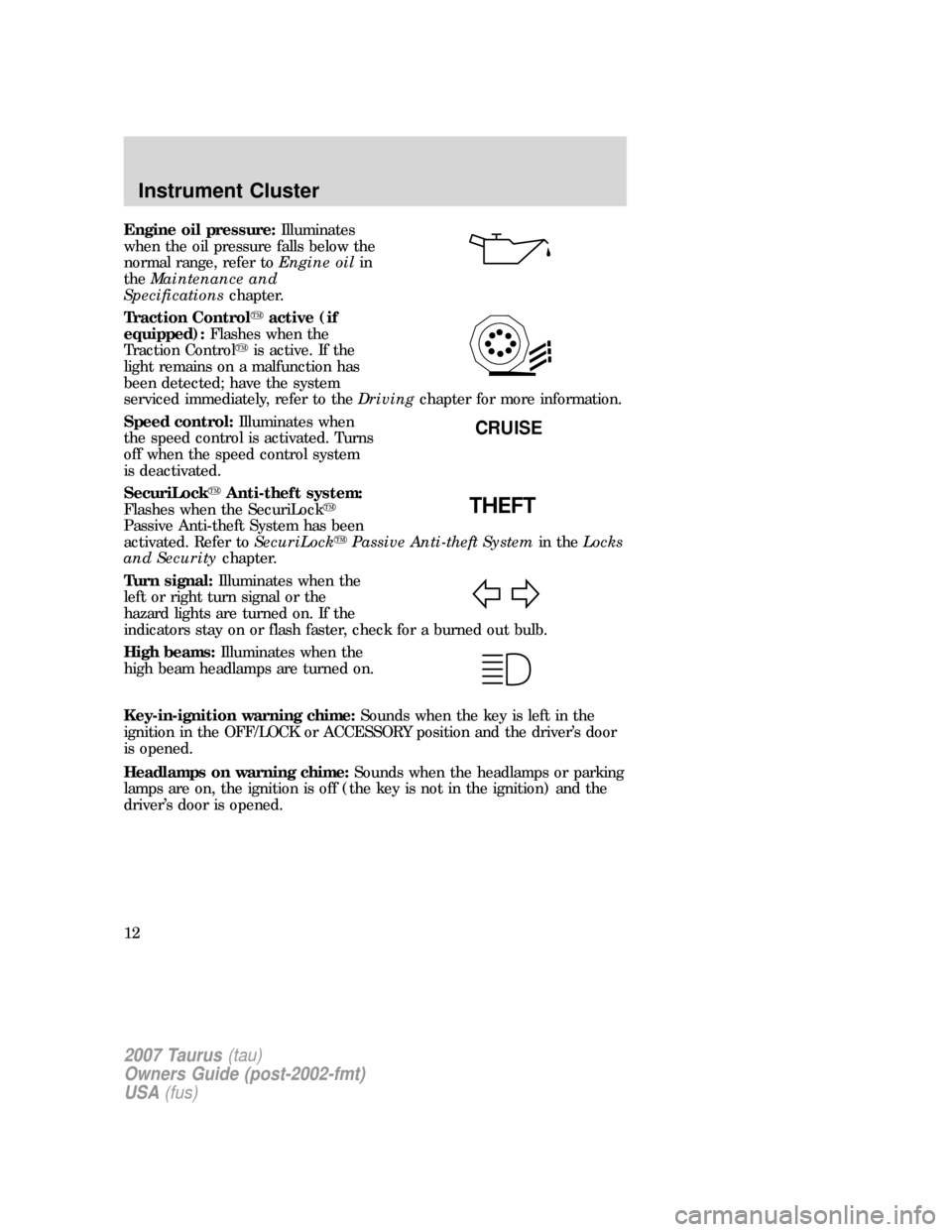 FORD TAURUS 2007 4.G Owners Manual Engine oil pressure:Illuminates
when the oil pressure falls below the
normal range, refer toEngine oilin
theMaintenance and
Specificationschapter.
Traction Controlactive (if
equipped):Flashes when th