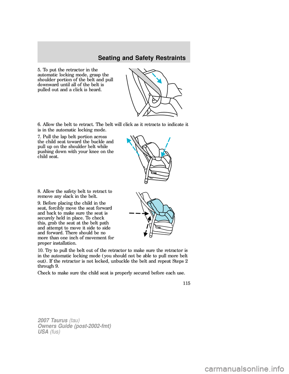 FORD TAURUS 2007 4.G Owners Manual 5. To put the retractor in the
automatic locking mode, grasp the
shoulder portion of the belt and pull
downward until all of the belt is
pulled out and a click is heard.
6. Allow the belt to retract. FORD TAURUS 2007 4.G Owners Manual 5. To put the retractor in the
automatic locking mode, grasp the
shoulder portion of the belt and pull
downward until all of the belt is
pulled out and a click is heard.
6. Allow the belt to retract.