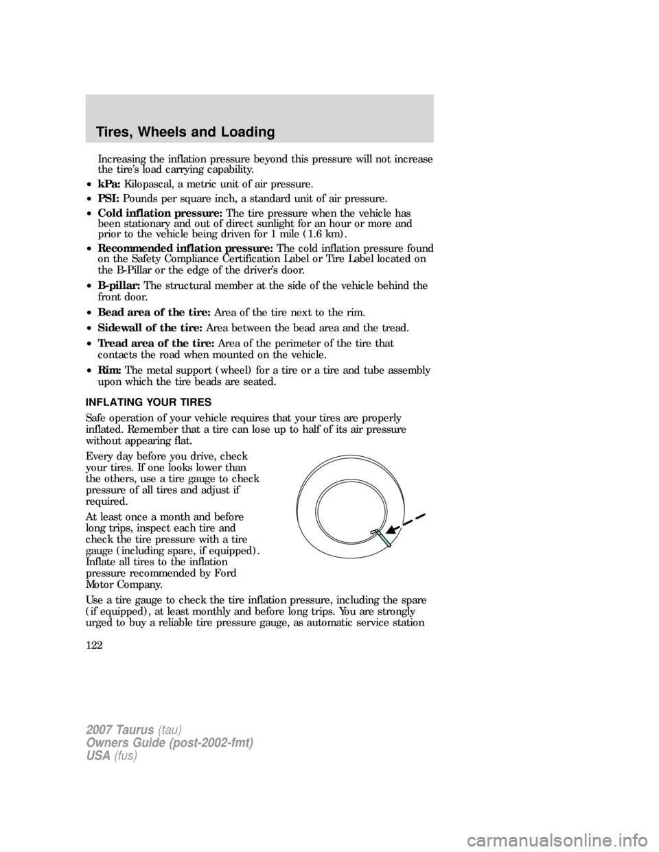 FORD TAURUS 2007 4.G Owners Manual Increasing the inflation pressure beyond this pressure will not increase
the tire’s load carrying capability.
•kPa:Kilopascal, a metric unit of air pressure.
•PSI:Pounds per square inch, a stand