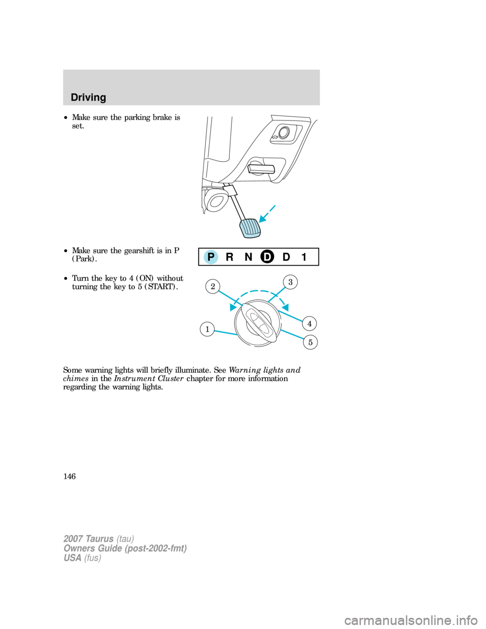 FORD TAURUS 2007 4.G Owners Manual •Make sure the parking brake is
set.
•Make sure the gearshift is in P
(Park).
•Turn the key to 4 (ON) without
turning the key to 5 (START).
Some warning lights will briefly illuminate. SeeWarnin