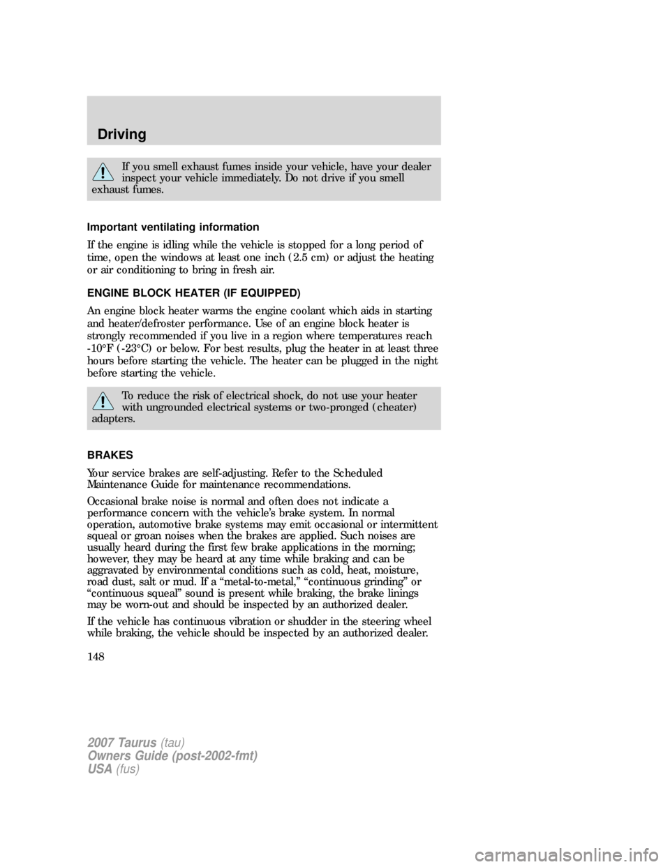 FORD TAURUS 2007 4.G Owners Manual If you smell exhaust fumes inside your vehicle, have your dealer
inspect your vehicle immediately. Do not drive if you smell
exhaust fumes.
Important ventilating information
If the engine is idling wh