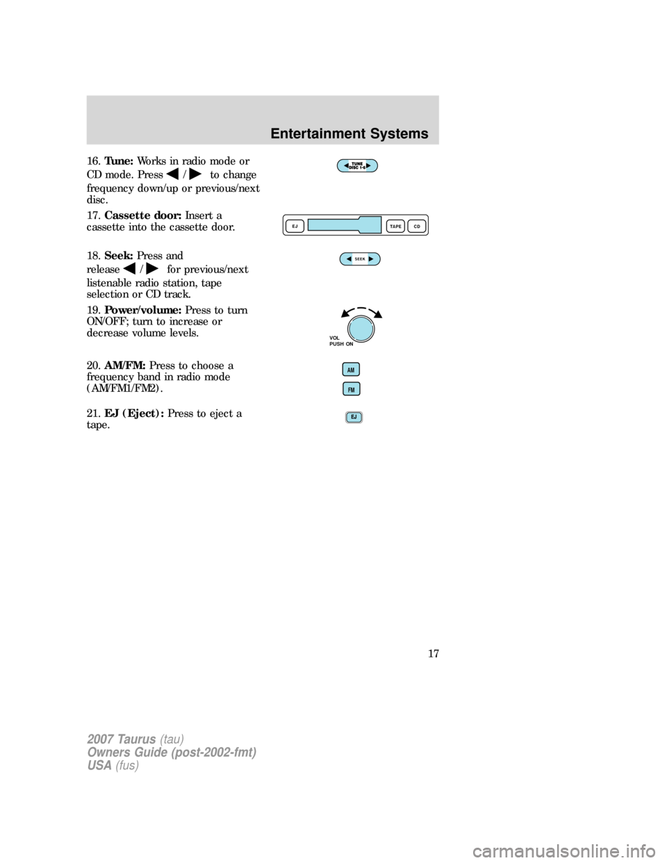 FORD TAURUS 2007 4.G User Guide 16.Tune:Works in radio mode or
CD mode. Press
/to change
frequency down/up or previous/next
disc.
17.Cassette door:Insert a
cassette into the cassette door.
18.Seek:Press and
release
/for previous/nex