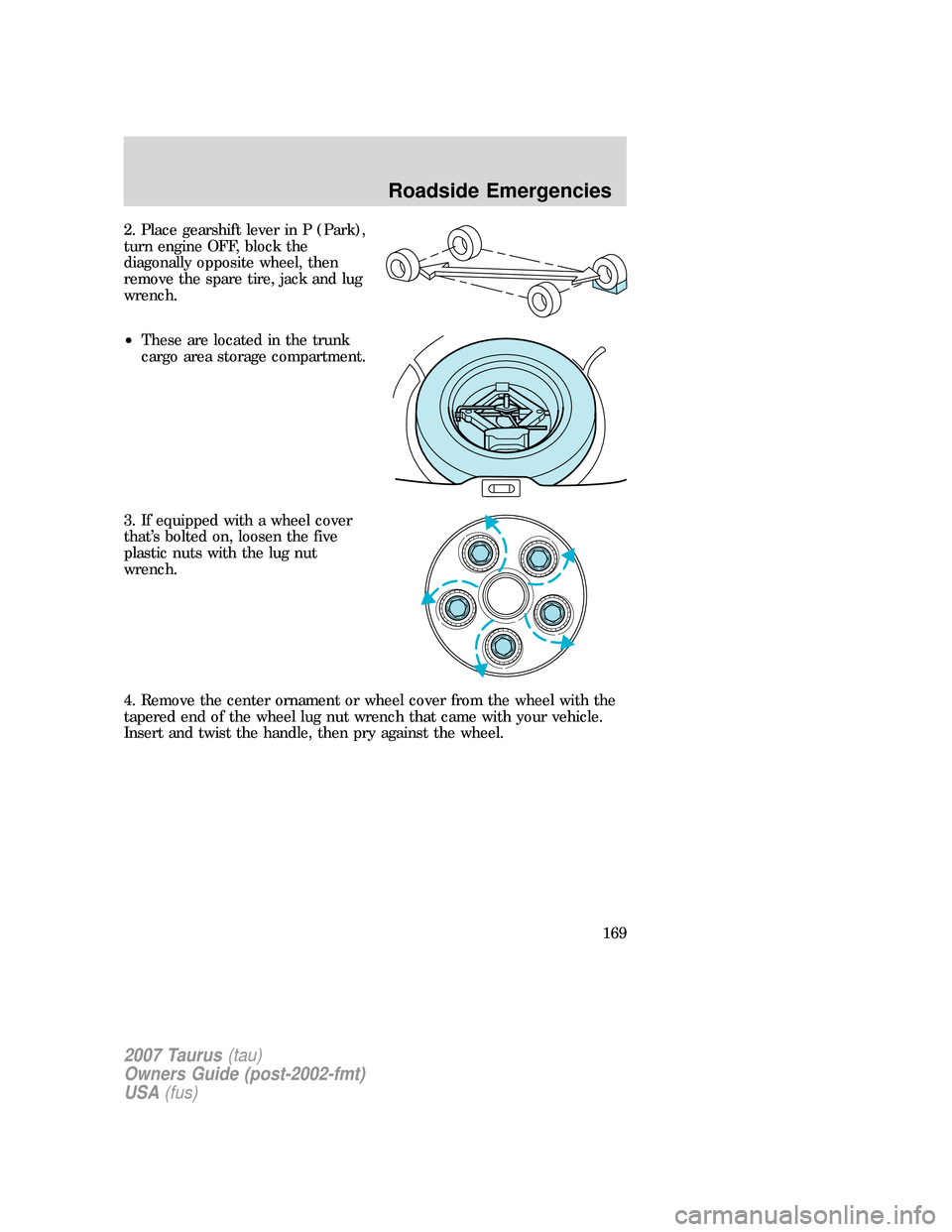 FORD TAURUS 2007 4.G Owners Manual 2. Place gearshift lever in P (Park),
turn engine OFF, block the
diagonally opposite wheel, then
remove the spare tire, jack and lug
wrench.
•These are located in the trunk
cargo area storage compar FORD TAURUS 2007 4.G Owners Manual 2. Place gearshift lever in P (Park),
turn engine OFF, block the
diagonally opposite wheel, then
remove the spare tire, jack and lug
wrench.
•These are located in the trunk
cargo area storage compar