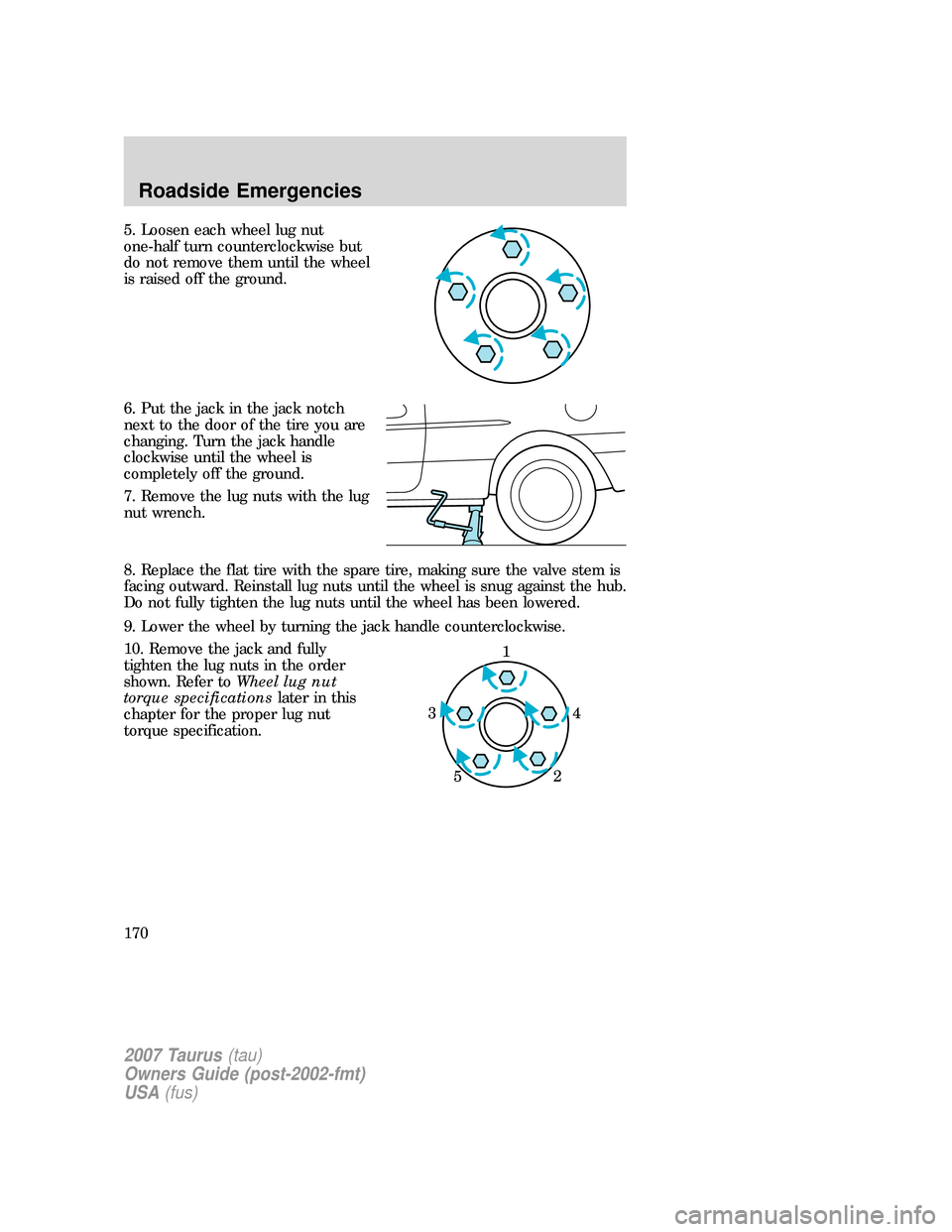 FORD TAURUS 2007 4.G Owners Manual 5. Loosen each wheel lug nut
one-half turn counterclockwise but
do not remove them until the wheel
is raised off the ground.
6. Put the jack in the jack notch
next to the door of the tire you are
chan FORD TAURUS 2007 4.G Owners Manual 5. Loosen each wheel lug nut
one-half turn counterclockwise but
do not remove them until the wheel
is raised off the ground.
6. Put the jack in the jack notch
next to the door of the tire you are
chan