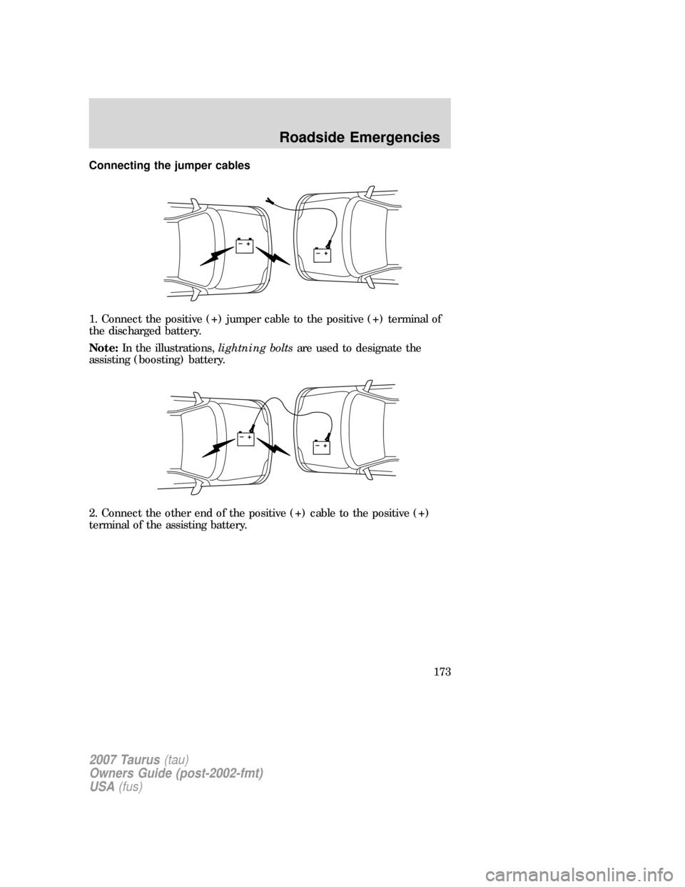FORD TAURUS 2007 4.G Owners Manual Connecting the jumper cables
1. Connect the positive (+) jumper cable to the positive (+) terminal of
the discharged battery.
Note:In the illustrations,lightning boltsare used to designate the
assisti FORD TAURUS 2007 4.G Owners Manual Connecting the jumper cables
1. Connect the positive (+) jumper cable to the positive (+) terminal of
the discharged battery.
Note:In the illustrations,lightning boltsare used to designate the
assisti