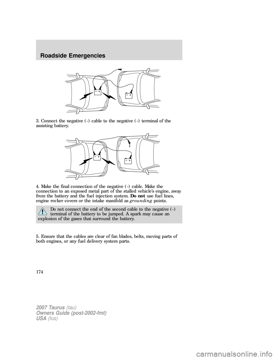 FORD TAURUS 2007 4.G Owners Manual 3. Connect the negative (-) cable to the negative (-) terminal of the
assisting battery.
4. Make the final connection of the negative (-) cable. Make the
connection to an exposed metal part of the sta FORD TAURUS 2007 4.G Owners Manual 3. Connect the negative (-) cable to the negative (-) terminal of the
assisting battery.
4. Make the final connection of the negative (-) cable. Make the
connection to an exposed metal part of the sta