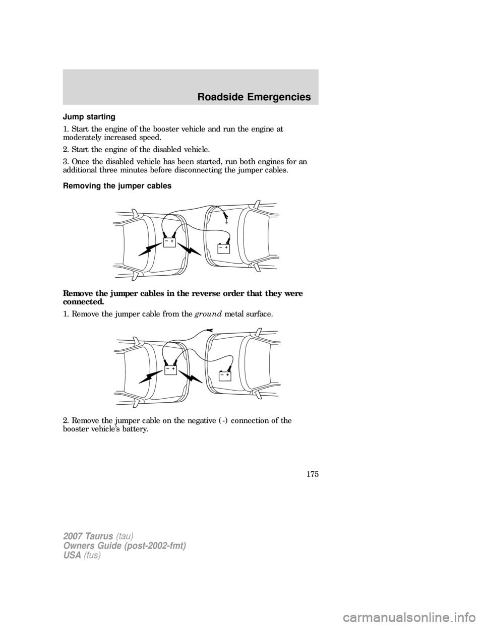 FORD TAURUS 2007 4.G Owners Manual Jump starting
1. Start the engine of the booster vehicle and run the engine at
moderately increased speed.
2. Start the engine of the disabled vehicle.
3. Once the disabled vehicle has been started, r