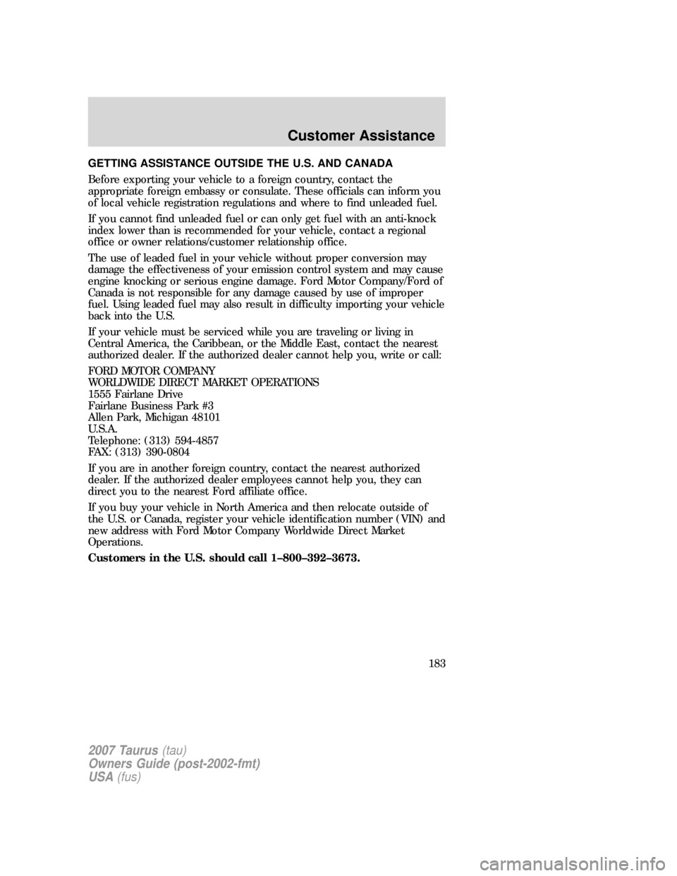 FORD TAURUS 2007 4.G Owners Manual GETTING ASSISTANCE OUTSIDE THE U.S. AND CANADA
Before exporting your vehicle to a foreign country, contact the
appropriate foreign embassy or consulate. These officials can inform you
of local vehicle FORD TAURUS 2007 4.G Owners Manual GETTING ASSISTANCE OUTSIDE THE U.S. AND CANADA
Before exporting your vehicle to a foreign country, contact the
appropriate foreign embassy or consulate. These officials can inform you
of local vehicle