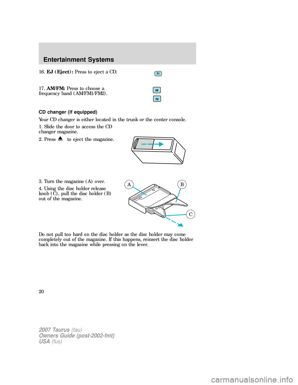 FORD TAURUS 2007 4.G Owners Manual 16.EJ (Eject):Press to eject a CD.
17.AM/FM:Press to choose a
frequency band (AM/FM1/FM2).
CD changer (if equipped)
Your CD changer is either located in the trunk or the center console.
1. Slide the d