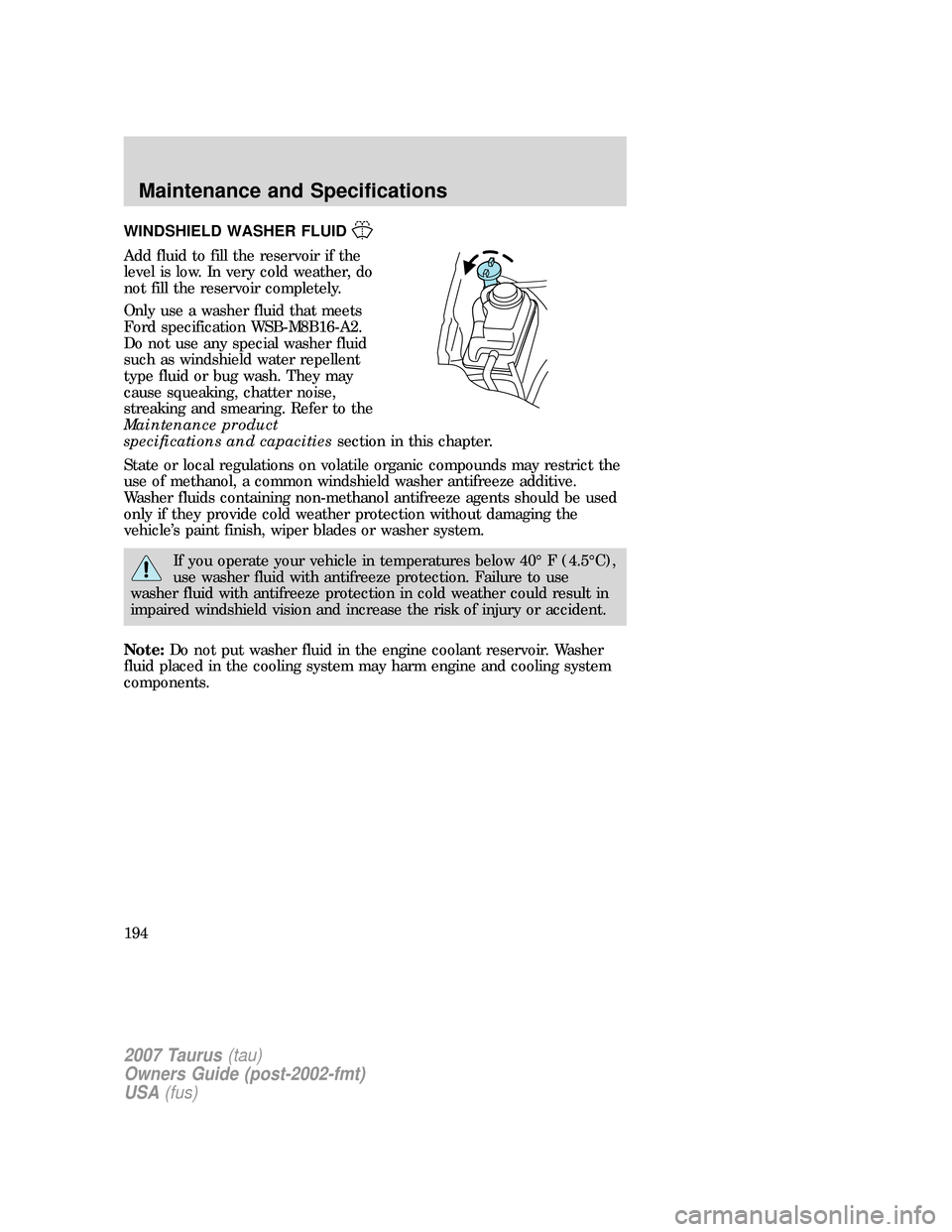 FORD TAURUS 2007 4.G Owners Manual WINDSHIELD WASHER FLUID
Add fluid to fill the reservoir if the
level is low. In very cold weather, do
not fill the reservoir completely.
Only use a washer fluid that meets
Ford specification WSB-M8B16