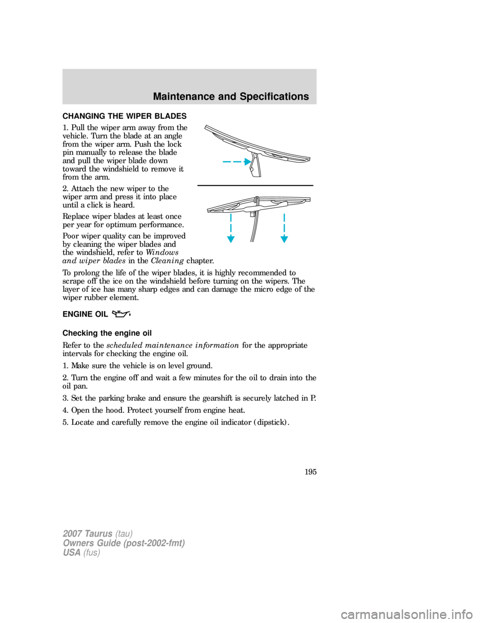 FORD TAURUS 2007 4.G Owners Manual CHANGING THE WIPER BLADES
1. Pull the wiper arm away from the
vehicle. Turn the blade at an angle
from the wiper arm. Push the lock
pin manually to release the blade
and pull the wiper blade down
towa FORD TAURUS 2007 4.G Owners Manual CHANGING THE WIPER BLADES
1. Pull the wiper arm away from the
vehicle. Turn the blade at an angle
from the wiper arm. Push the lock
pin manually to release the blade
and pull the wiper blade down
towa