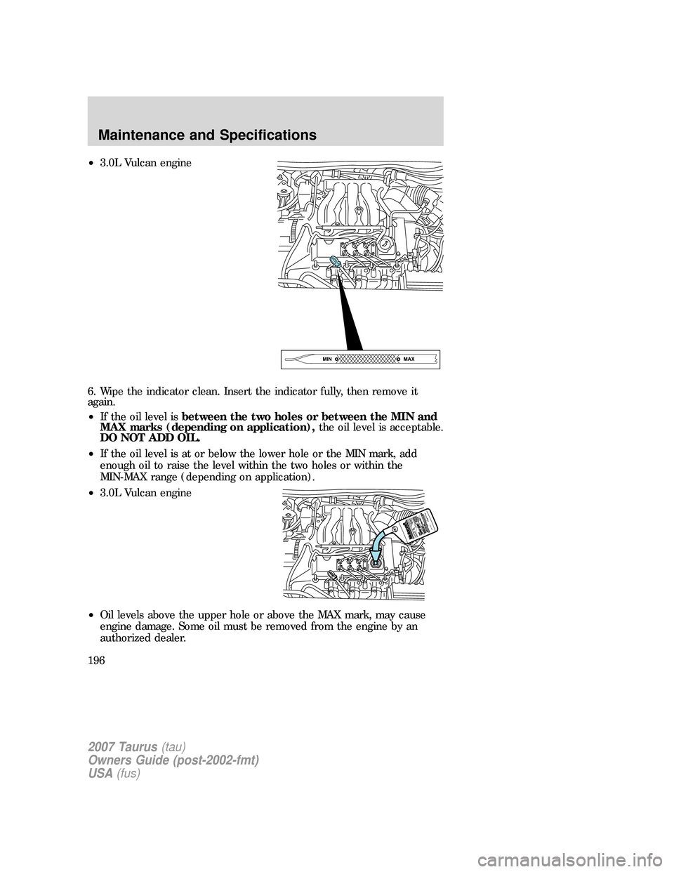 FORD TAURUS 2007 4.G Owners Manual •3.0L Vulcan engine
6. Wipe the indicator clean. Insert the indicator fully, then remove it
again.
•If the oil level isbetween the two holes or between the MIN and
MAX marks (depending on applicat