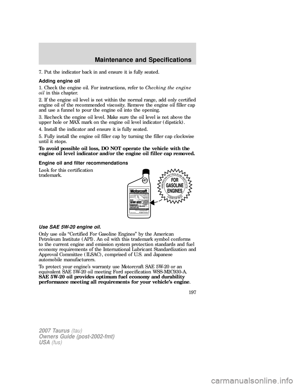 FORD TAURUS 2007 4.G Owners Manual 7. Put the indicator back in and ensure it is fully seated.
Adding engine oil
1. Check the engine oil. For instructions, refer toChecking the engine
oilin this chapter.
2. If the engine oil level is n FORD TAURUS 2007 4.G Owners Manual 7. Put the indicator back in and ensure it is fully seated.
Adding engine oil
1. Check the engine oil. For instructions, refer toChecking the engine
oilin this chapter.
2. If the engine oil level is n
