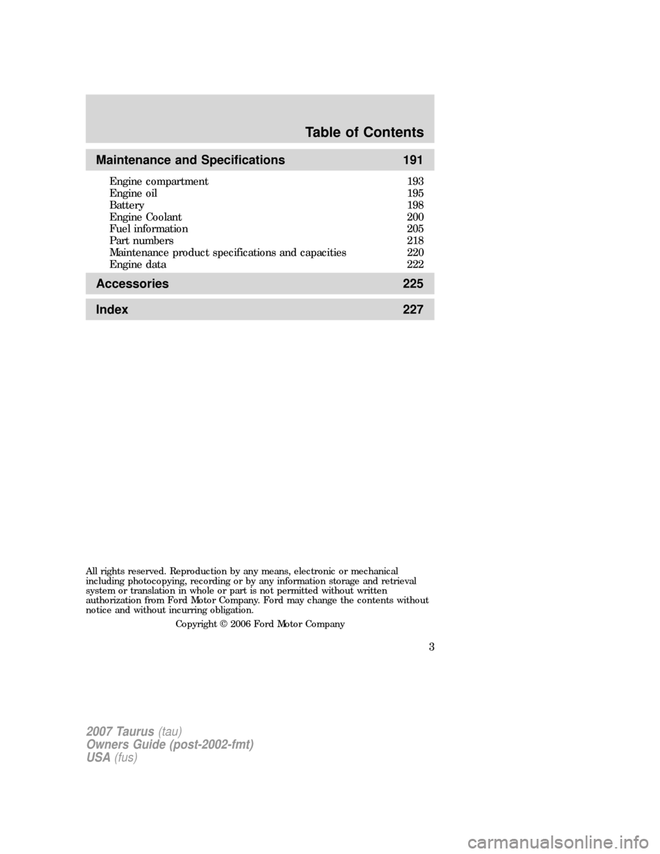 FORD TAURUS 2007 4.G Owners Manual Maintenance and Specifications 191
Engine compartment 193
Engine oil 195
Battery 198
Engine Coolant 200
Fuel information 205
Part numbers 218
Maintenance product specifications and capacities 220
Engi