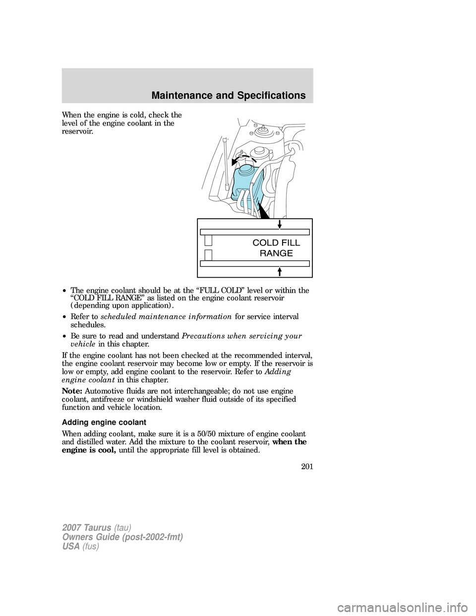FORD TAURUS 2007 4.G Owners Manual When the engine is cold, check the
level of the engine coolant in the
reservoir.
•The engine coolant should be at the “FULL COLD” level or within the
“COLD FILL RANGE” as listed on the engin FORD TAURUS 2007 4.G Owners Manual When the engine is cold, check the
level of the engine coolant in the
reservoir.
•The engine coolant should be at the “FULL COLD” level or within the
“COLD FILL RANGE” as listed on the engin