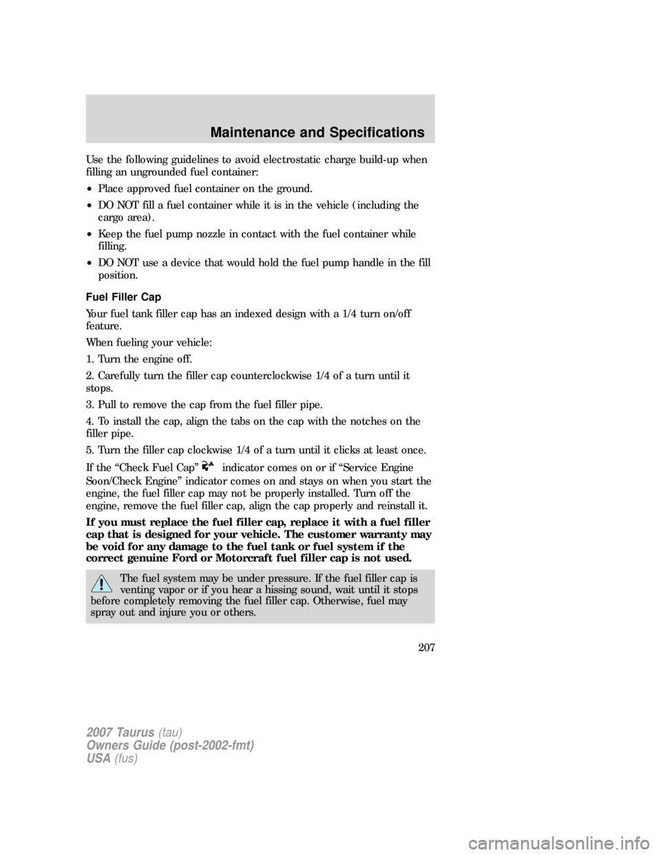 FORD TAURUS 2007 4.G Owners Manual Use the following guidelines to avoid electrostatic charge build-up when
filling an ungrounded fuel container:
•Place approved fuel container on the ground.
•DO NOT fill a fuel container while it FORD TAURUS 2007 4.G Owners Manual Use the following guidelines to avoid electrostatic charge build-up when
filling an ungrounded fuel container:
•Place approved fuel container on the ground.
•DO NOT fill a fuel container while it