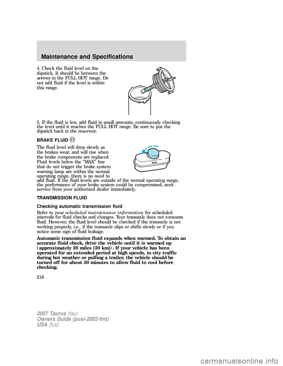 FORD TAURUS 2007 4.G Owners Manual 4. Check the fluid level on the
dipstick. It should be between the
arrows in the FULL HOT range. Do
not add fluid if the level is within
this range.
5. If the fluid is low, add fluid in small amounts,