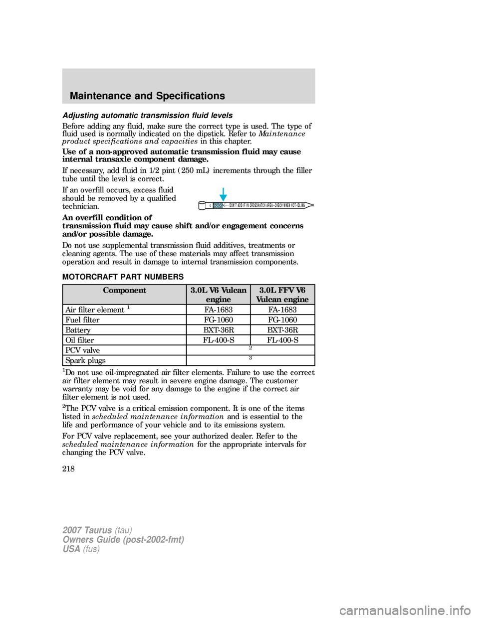 FORD TAURUS 2007 4.G Owners Manual Adjusting automatic transmission fluid levels
Before adding any fluid, make sure the correct type is used. The type of
fluid used is normally indicated on the dipstick. Refer toMaintenance
product spe