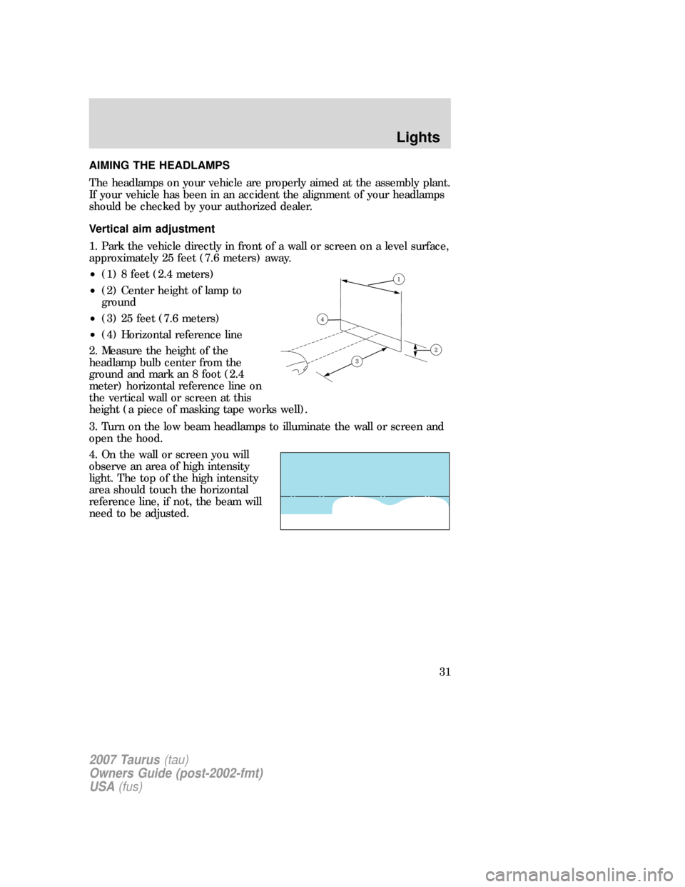 FORD TAURUS 2007 4.G Owners Guide AIMING THE HEADLAMPS
The headlamps on your vehicle are properly aimed at the assembly plant.
If your vehicle has been in an accident the alignment of your headlamps
should be checked by your authorize