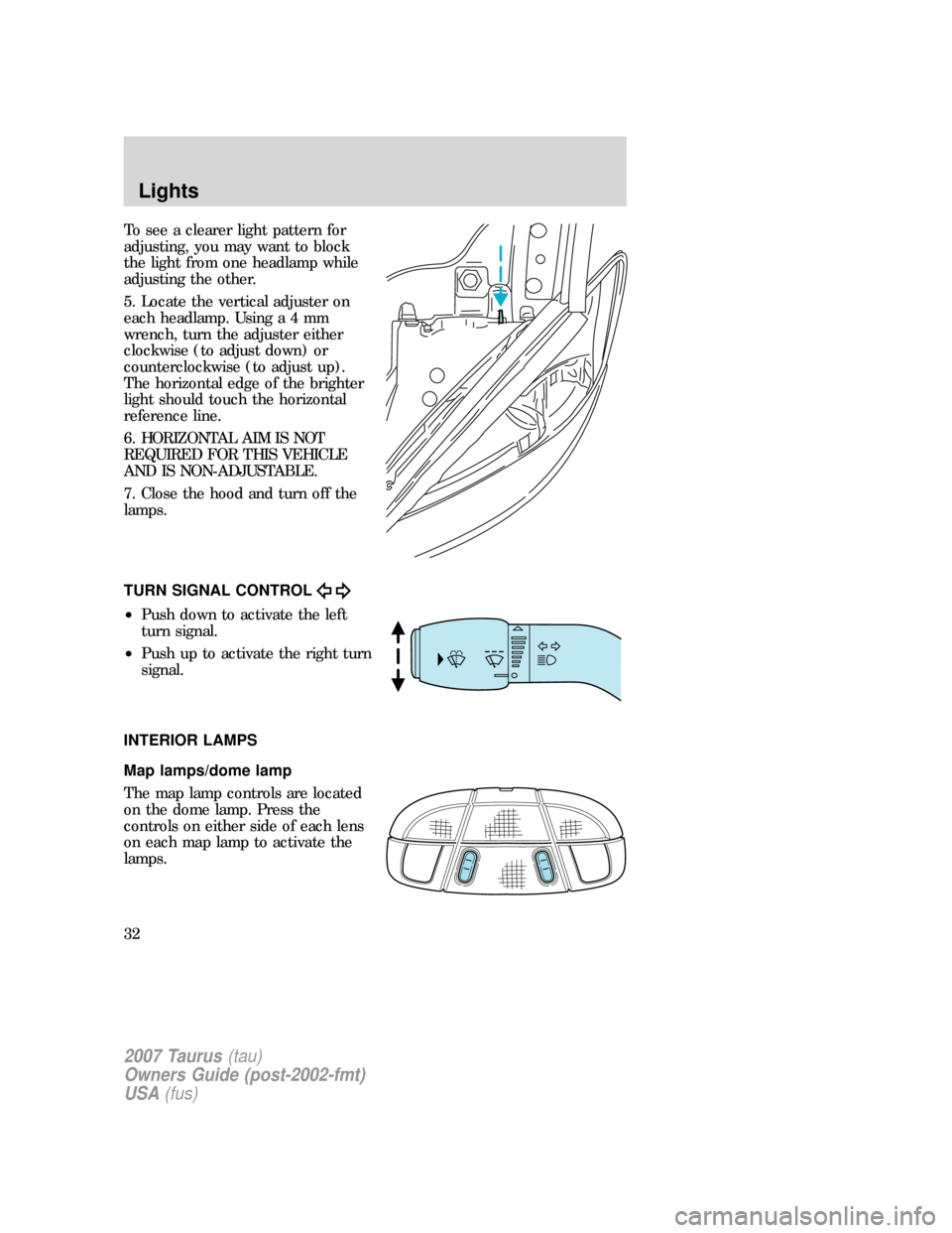 FORD TAURUS 2007 4.G Owners Guide To see a clearer light pattern for
adjusting, you may want to block
the light from one headlamp while
adjusting the other.
5. Locate the vertical adjuster on
each headlamp. Usinga4mm
wrench, turn the 