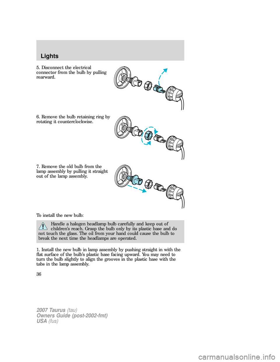 FORD TAURUS 2007 4.G Owners Guide 5. Disconnect the electrical
connector from the bulb by pulling
rearward.
6. Remove the bulb retaining ring by
rotating it counterclockwise.
7. Remove the old bulb from the
lamp assembly by pulling it