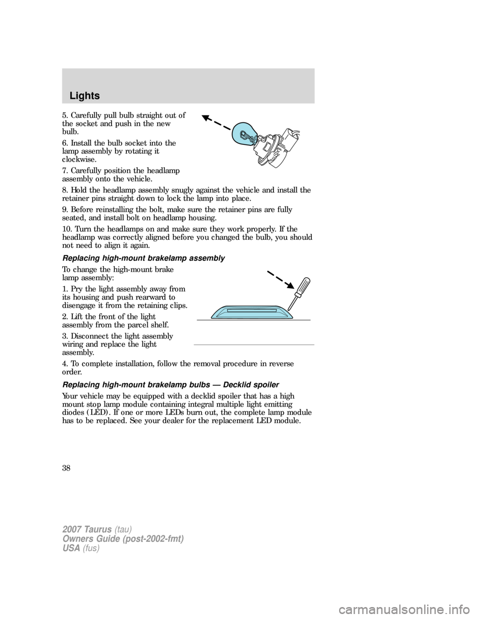 FORD TAURUS 2007 4.G User Guide 5. Carefully pull bulb straight out of
the socket and push in the new
bulb.
6. Install the bulb socket into the
lamp assembly by rotating it
clockwise.
7. Carefully position the headlamp
assembly onto FORD TAURUS 2007 4.G User Guide 5. Carefully pull bulb straight out of
the socket and push in the new
bulb.
6. Install the bulb socket into the
lamp assembly by rotating it
clockwise.
7. Carefully position the headlamp
assembly onto