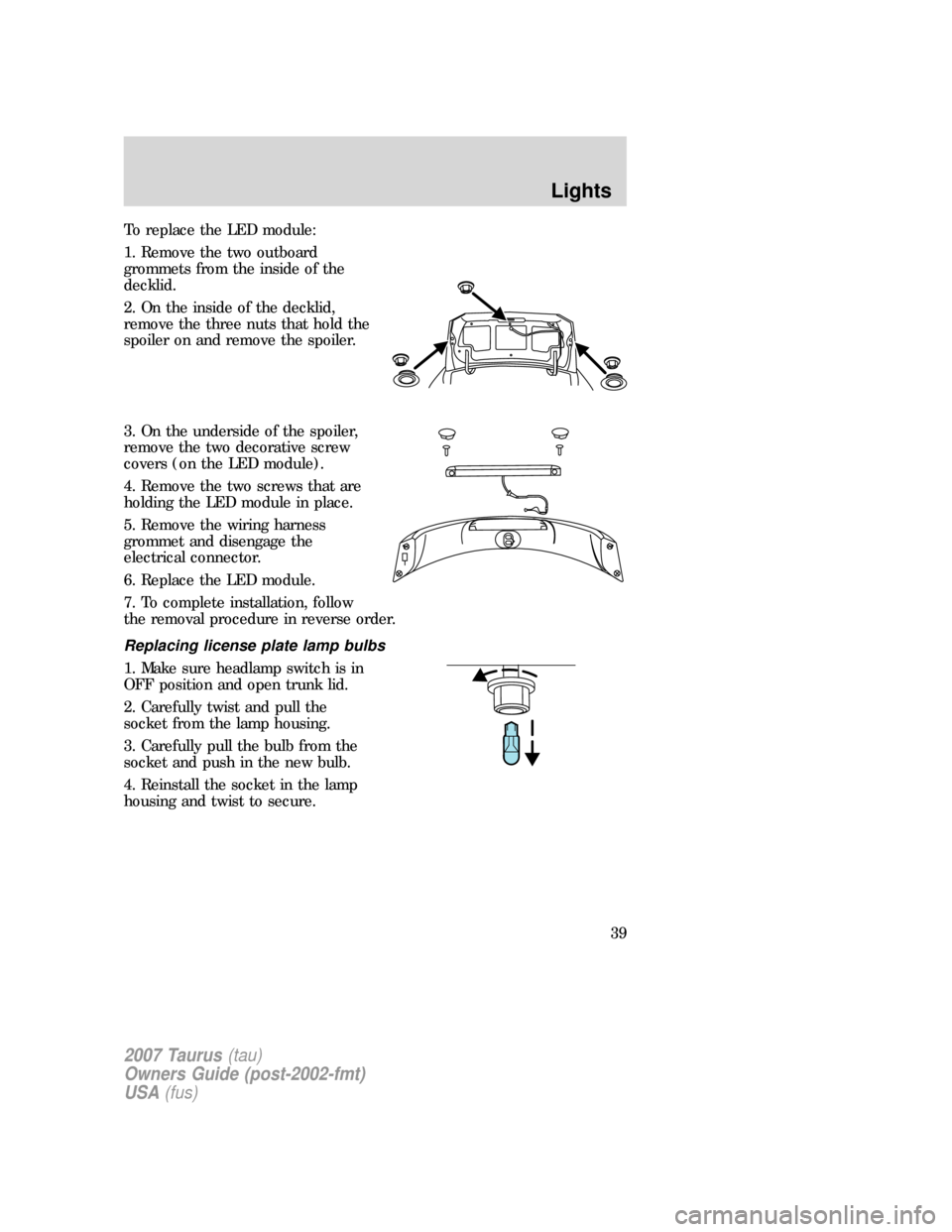 FORD TAURUS 2007 4.G User Guide To replace the LED module:
1. Remove the two outboard
grommets from the inside of the
decklid.
2. On the inside of the decklid,
remove the three nuts that hold the
spoiler on and remove the spoiler.
3 FORD TAURUS 2007 4.G User Guide To replace the LED module:
1. Remove the two outboard
grommets from the inside of the
decklid.
2. On the inside of the decklid,
remove the three nuts that hold the
spoiler on and remove the spoiler.
3