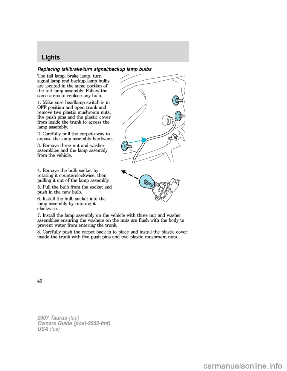 FORD TAURUS 2007 4.G User Guide Replacing tail/brake/turn signal/backup lamp bulbs
The tail lamp, brake lamp, turn
signal lamp and backup lamp bulbs
are located in the same portion of
the tail lamp assembly. Follow the
same steps to FORD TAURUS 2007 4.G User Guide Replacing tail/brake/turn signal/backup lamp bulbs
The tail lamp, brake lamp, turn
signal lamp and backup lamp bulbs
are located in the same portion of
the tail lamp assembly. Follow the
same steps to
